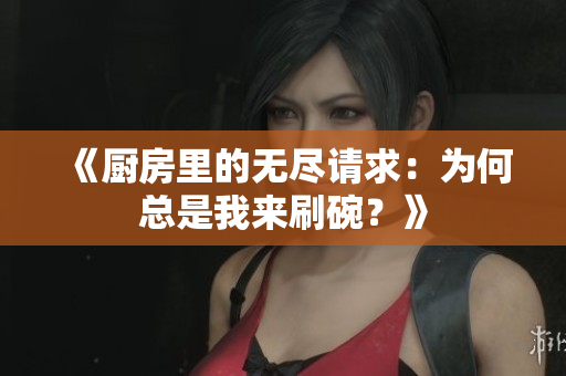 《厨房里的无尽请求：为何总是我来刷碗？》