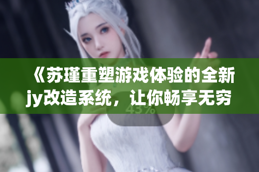 《苏瑾重塑游戏体验的全新jy改造系统，让你畅享无穷乐趣》