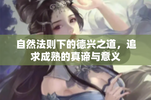 自然法则下的德兴之道，追求成熟的真谛与意义