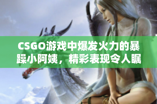 CSGO游戏中爆发火力的暴躁小阿姨，精彩表现令人瞩目