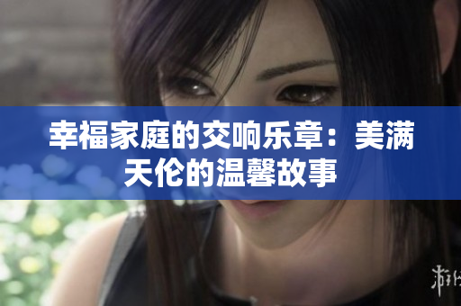 幸福家庭的交响乐章：美满天伦的温馨故事
