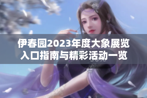 伊春园2023年度大象展览入口指南与精彩活动一览