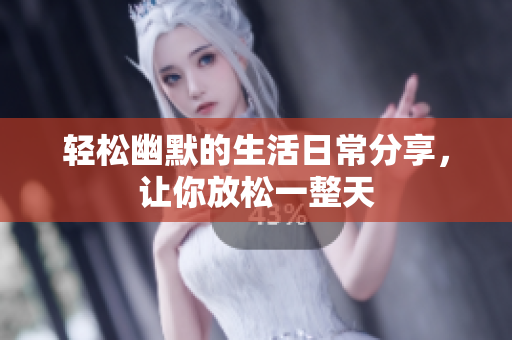 轻松幽默的生活日常分享，让你放松一整天