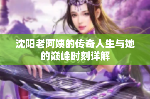 沈阳老阿姨的传奇人生与她的巅峰时刻详解