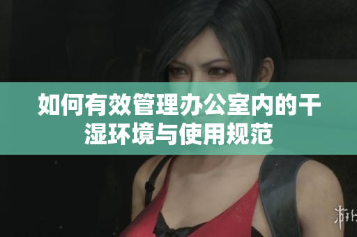 如何有效管理办公室内的干湿环境与使用规范