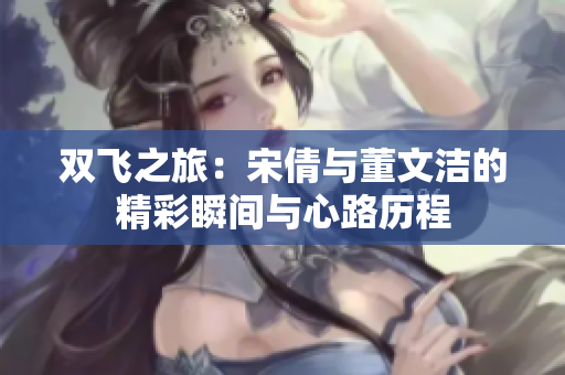 双飞之旅：宋倩与董文洁的精彩瞬间与心路历程