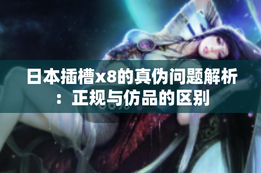 日本插槽x8的真伪问题解析：正规与仿品的区别