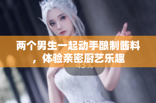 两个男生一起动手酿制酱料，体验亲密厨艺乐趣