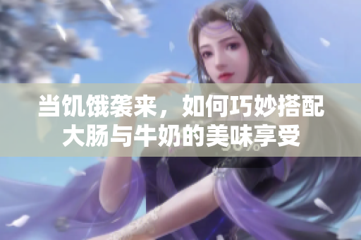 当饥饿袭来，如何巧妙搭配大肠与牛奶的美味享受