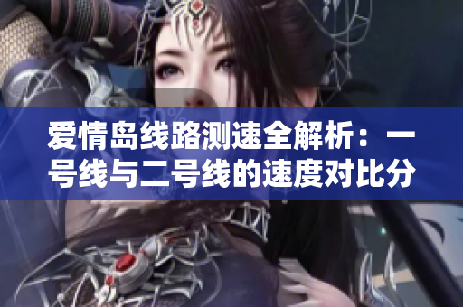 爱情岛线路测速全解析：一号线与二号线的速度对比分析