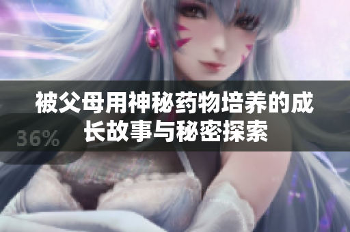 被父母用神秘药物培养的成长故事与秘密探索