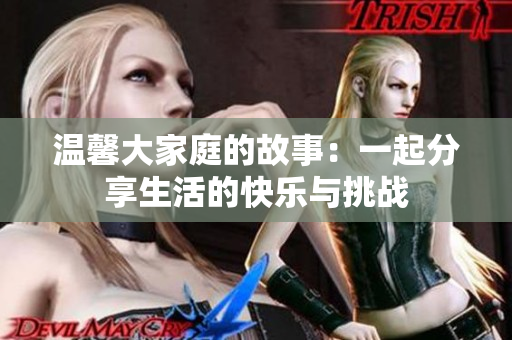 温馨大家庭的故事：一起分享生活的快乐与挑战