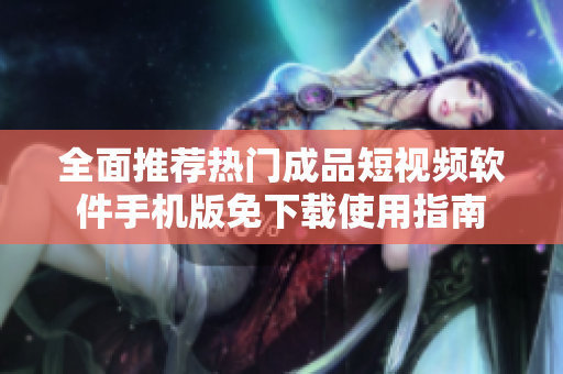 全面推荐热门成品短视频软件手机版免下载使用指南