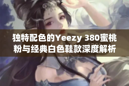 独特配色的Yeezy 380蜜桃粉与经典白色鞋款深度解析