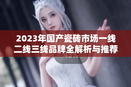 2023年国产瓷砖市场一线二线三线品牌全解析与推荐