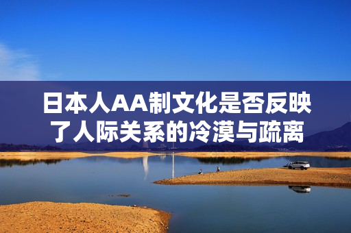 日本人AA制文化是否反映了人际关系的冷漠与疏离
