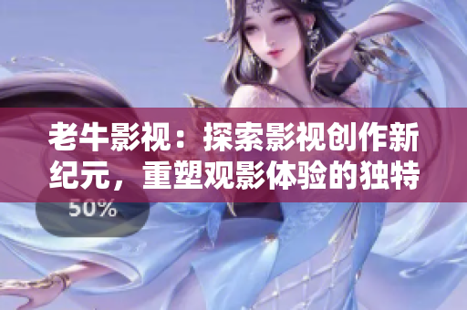 老牛影视：探索影视创作新纪元，重塑观影体验的独特之旅