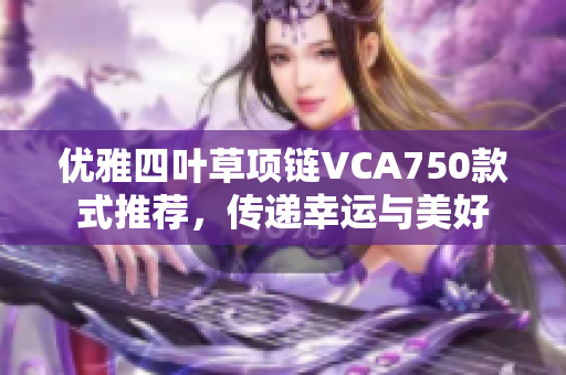 优雅四叶草项链VCA750款式推荐，传递幸运与美好