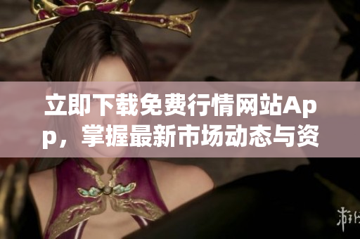 立即下载免费行情网站App，掌握最新市场动态与资讯