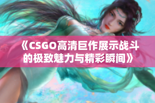《CSGO高清巨作展示战斗的极致魅力与精彩瞬间》