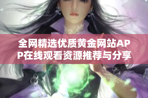 全网精选优质黄金网站APP在线观看资源推荐与分享