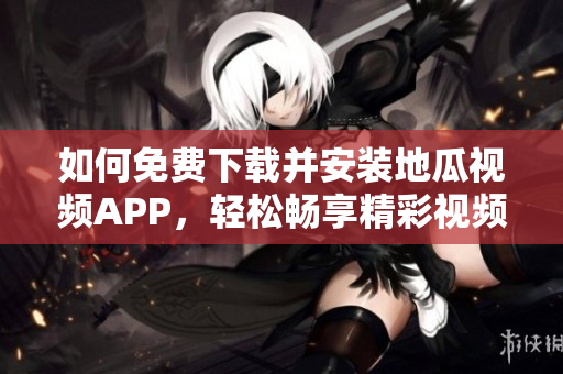 如何免费下载并安装地瓜视频APP，轻松畅享精彩视频内容