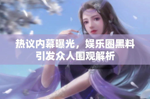 热议内幕曝光，娱乐圈黑料引发众人围观解析
