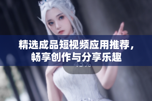 精选成品短视频应用推荐，畅享创作与分享乐趣