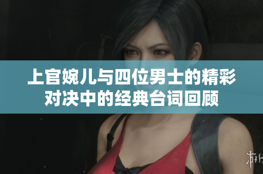 上官婉儿与四位男士的精彩对决中的经典台词回顾