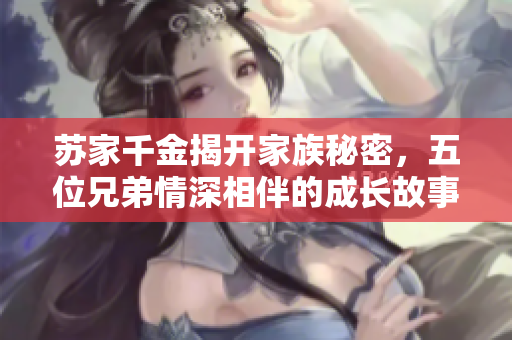 苏家千金揭开家族秘密，五位兄弟情深相伴的成长故事