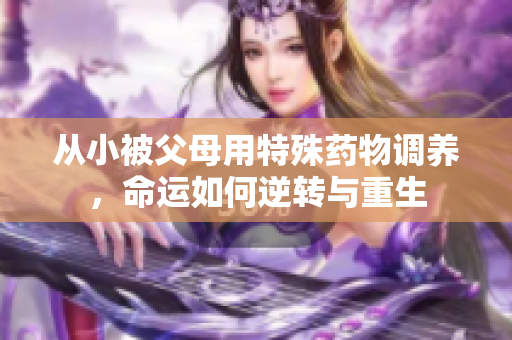从小被父母用特殊药物调养，命运如何逆转与重生