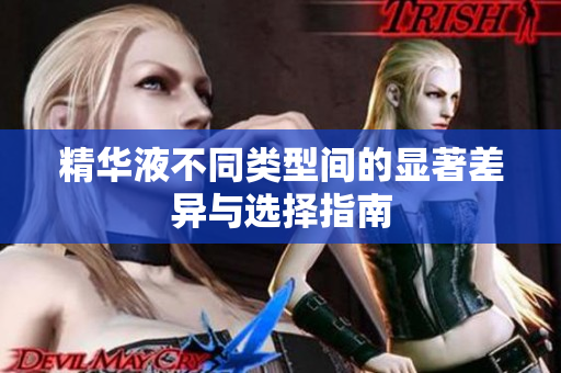 精华液不同类型间的显著差异与选择指南