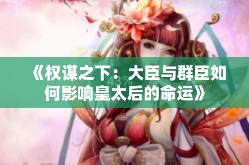 《权谋之下：大臣与群臣如何影响皇太后的命运》