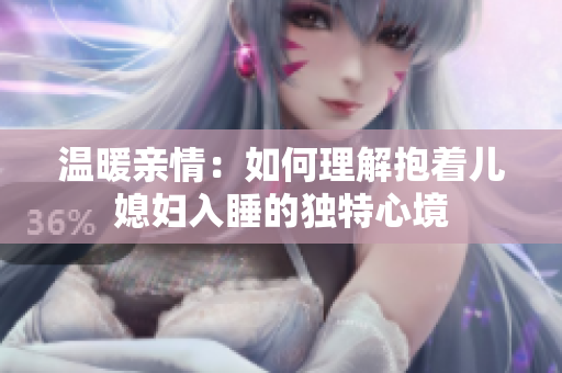 温暖亲情：如何理解抱着儿媳妇入睡的独特心境