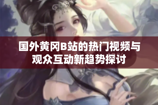 国外黄冈B站的热门视频与观众互动新趋势探讨