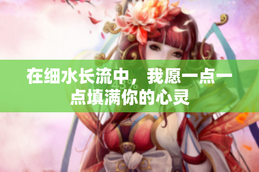 在细水长流中，我愿一点一点填满你的心灵