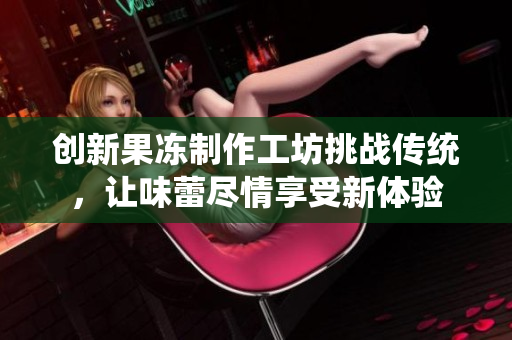 创新果冻制作工坊挑战传统，让味蕾尽情享受新体验