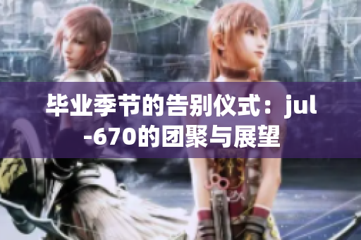 毕业季节的告别仪式：jul-670的团聚与展望
