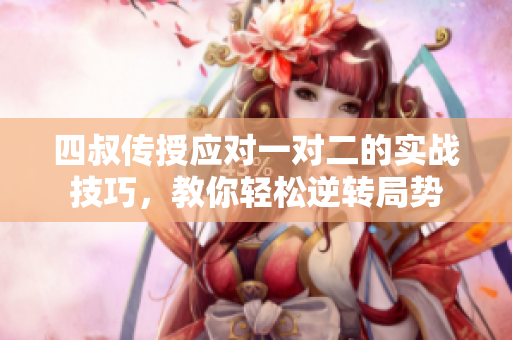 四叔传授应对一对二的实战技巧，教你轻松逆转局势