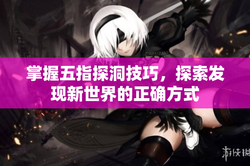 掌握五指探洞技巧，探索发现新世界的正确方式