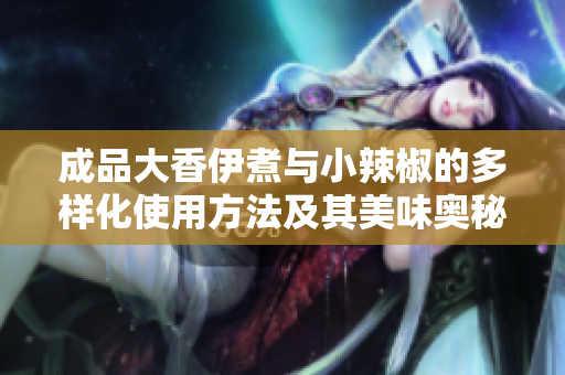 成品大香伊煮与小辣椒的多样化使用方法及其美味奥秘