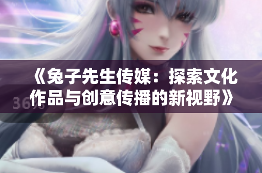 《兔子先生传媒：探索文化作品与创意传播的新视野》