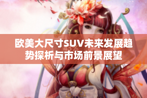 欧美大尺寸SUV未来发展趋势探析与市场前景展望