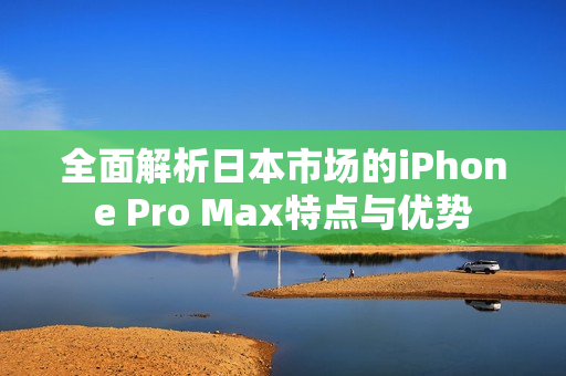 全面解析日本市场的iPhone Pro Max特点与优势