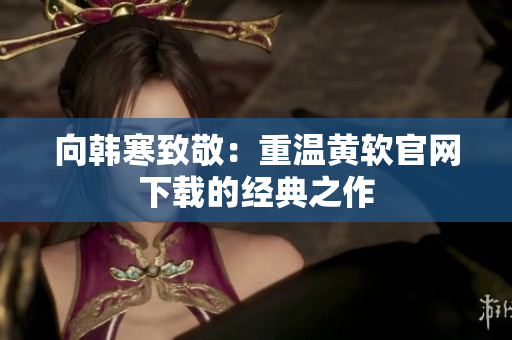 向韩寒致敬：重温黄软官网下载的经典之作
