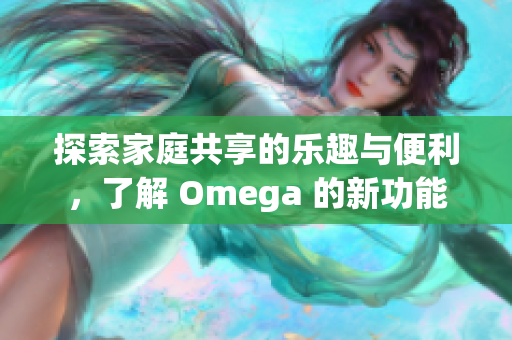 探索家庭共享的乐趣与便利，了解 Omega 的新功能