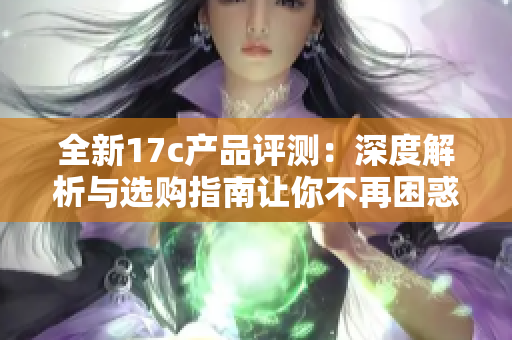 全新17c产品评测：深度解析与选购指南让你不再困惑