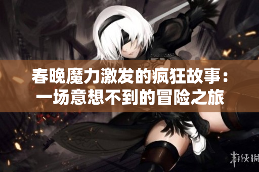 春晚魔力激发的疯狂故事：一场意想不到的冒险之旅