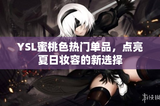 YSL蜜桃色热门单品，点亮夏日妆容的新选择