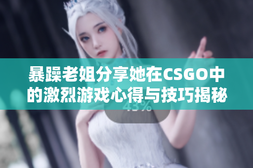 暴躁老姐分享她在CSGO中的激烈游戏心得与技巧揭秘